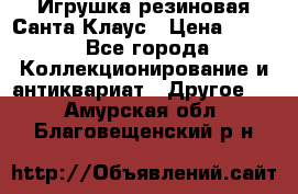 Игрушка резиновая Санта Клаус › Цена ­ 500 - Все города Коллекционирование и антиквариат » Другое   . Амурская обл.,Благовещенский р-н